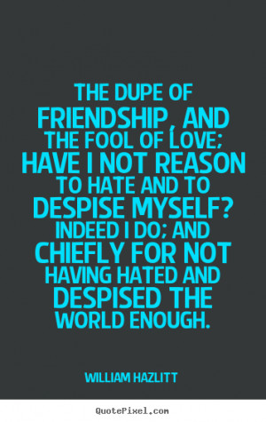 William Hazlitt Quotes - The dupe of friendship, and the fool of love ...