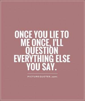 ... lie to me once, I'll question everything else you say Picture Quote #1