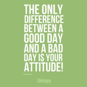 The only difference between a good day and a bad day is your attitude ...