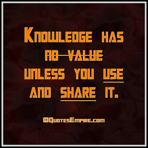 Knowledge has no value unless you use and share it.