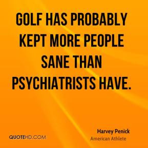 ... kept more people sane than psychiatrists have. - Harvey Penick