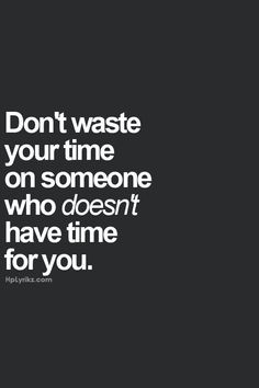 ... Don't waste your time on someone who doesn't have time for you. More