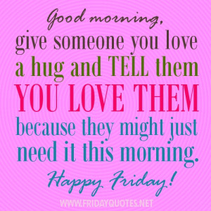 Good morning, give someone you love a hug and tell them you love them ...