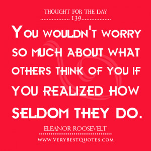 You wouldn’t worry so much about what others think of you if you ...
