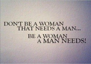 Don’t Be A Woman That Needs A Man,Be a Woman a Man Needs ...