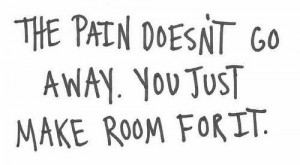 ... quotespictures.com/the-pain-doesnt-go-away-you-just-make-room-for-it
