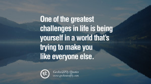 One of the greatest challenges in life is being yourself in a world ...
