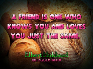 friend is one who knows you and loves you just the same.- Elbert ...