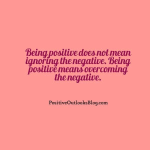 Being positive does not mean ignoring the negative. Being positive ...