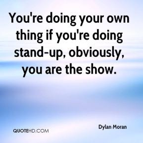 You're doing your own thing if you're doing stand-up, obviously, you ...