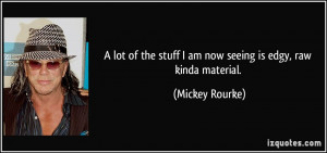 ... the stuff I am now seeing is edgy, raw kinda material. - Mickey Rourke