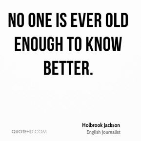 Holbrook Jackson - No one is ever old enough to know better.