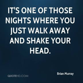 Brian Murray - It's one of those nights where you just walk away and ...
