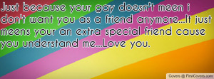 Just because your gay doesn't meen i don't want you as a friend ...