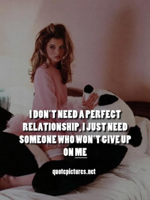 dont need a perfect relationship i just need someone who wont give up ...