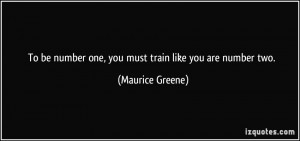 To be number one, you must train like you are number two. - Maurice ...