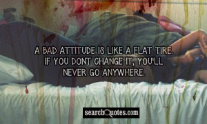 bad attitude is like a flat tire. If you dont change it, you'll ...