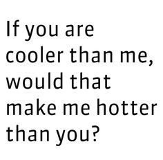 If you are cooler than me would that make me hotter than you?
