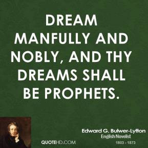Dream manfully and nobly, and thy dreams shall be prophets. - Edward G ...