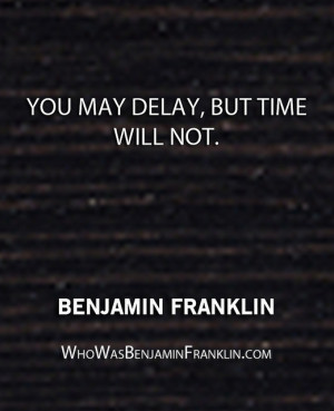 You may delay, but time will not.” – Benjamin Franklin