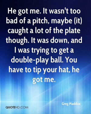 He got me. It wasn't too bad of a pitch, maybe (it) caught a lot of ...