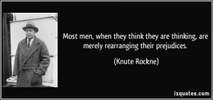 Most men, when they think they are thinking, are merely rearranging ...