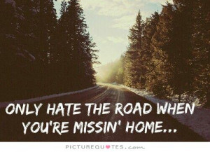 Only hate the road when you're missing home. Picture Quote #1