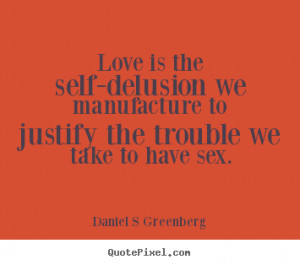 Love is the self-delusion we manufacture to justify the trouble we ...