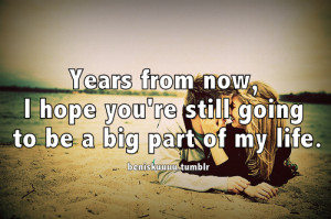 ... from now, I hope you’re still going to be a big part of my life