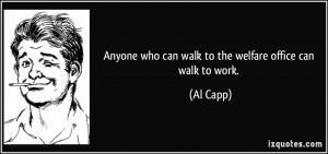 Anyone who can walk to the welfare office can walk to work. - Al Capp