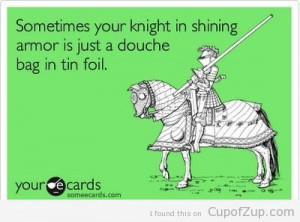 someecards sometimes your knight in shining armor is just a douche bag ...