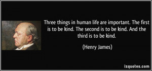 Three things in human life are important. The first is to be kind. The ...