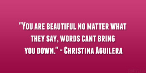 ... what they say, words cant bring you down.” – Christina Aguilera