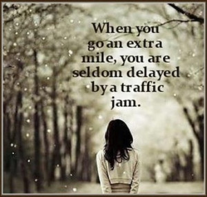 When you go an extra mile, you are seldom delayed by a traffic jam.