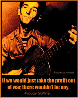 ... just take the profit out of war, there wouldn't be any - Woody Guthrie