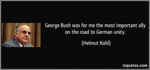 ... me the most important ally on the road to German unity. - Helmut Kohl