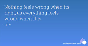 Nothing feels wrong when its right, as everything feels wrong when it ...