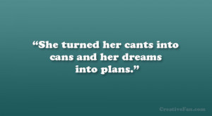 She turned her cants into cans and her dreams into plans.”