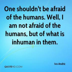 Ivo Andric - One shouldn't be afraid of the humans. Well, I am not ...