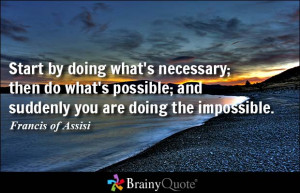 Start by doing what's necessary; then do what's possible; and suddenly ...