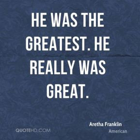 Aretha Franklin - He was the greatest. He really was great.