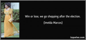 Win or lose, we go shopping after the election. - Imelda Marcos