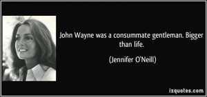 John Wayne was a consummate gentleman. Bigger than life. - Jennifer O ...