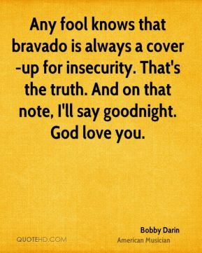 Any fool knows that bravado is always a cover-up for insecurity. That ...