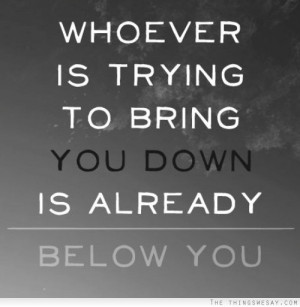 Whoever is trying to bring you down is already below you