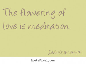 Jiddu Krishnamurti Quotes - The flowering of love is meditation.
