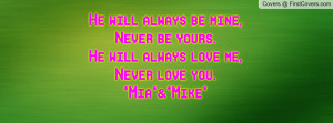 ... mine,Never be yours.He will always love me,Never love you.*Mia*&*Mike