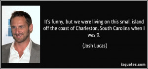 ... off the coast of Charleston, South Carolina when I was 9. - Josh Lucas