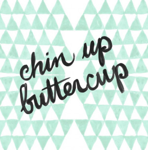 chin up buttercup. One of my favorite quotes!!!