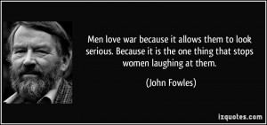 Men love war because it allows them to look serious. Because it is the ...
